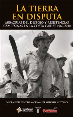 LA TIERRA EN DISPUTA. MEMORIAS DEL DESPOJO Y RESISTENCIAS CAMPESINAS EN LA COSTA CARIBE (1960- 2010). RESUMEN