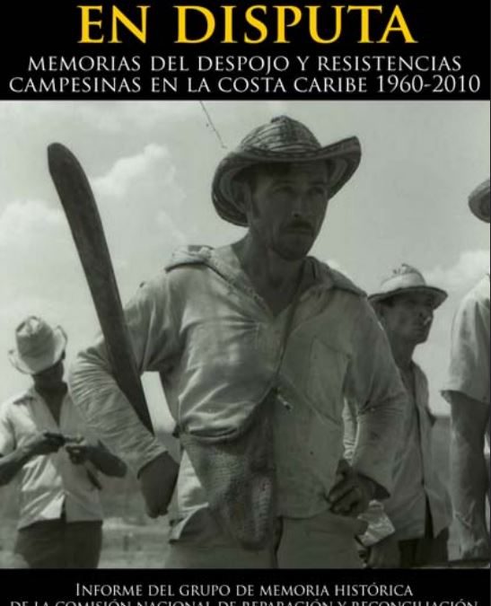 LA TIERRA EN DISPUTA. MEMORIAS DEL DESPOJO Y RESISTENCIAS CAMPESINAS EN LA COSTA CARIBE (1960 – 2010)