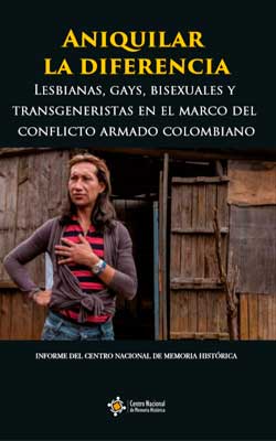 ANIQUILAR LA DIFERENCIA. LESBIANAS, GAYS, BISEXUALES YTRANSGENERISTAS EN EL MARCO DEL CONFLICTO ARMADO COLOMBIANO