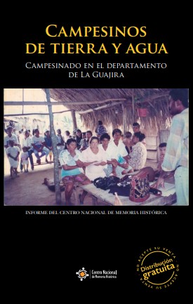 CAMPESINOS DE TIERRA Y AGUA: MEMORIAS SOBRE SUJETO COLECTIVO, TRAYECTORIA ORGANIZATIVA, DAÑO Y EXPECTATIVAS DE REPARACIÓN COLECTIVA EN LA REGIÓN CARIBE 1960-2015. CAMPESINADO EN EL DEPARTAMENTO DE LA GUAJIRA