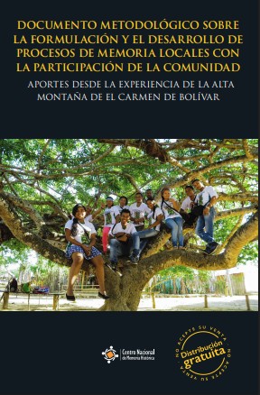 DOCUMENTO METODOLÓGICO SOBRE LA FORMULACIÓN Y EL DESARROLLO DE PROCESOS DE MEMORIA LOCALES CON LA PARTICIPACIÓN DE LA COMUNIDAD. APORTES DESDE LA EXPERIENCIA DE LA ALTA MONTAÑA DE EL CARMEN DE BOLÍVAR